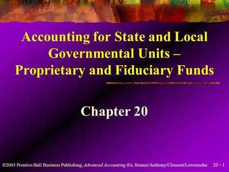 20 - 1 ©2003 Prentice Hall Business Publishing, Advanced Accounting 8/e, Beams/Anthony/Clement/Lowensohn Accounting for State and Local Governmental Units.