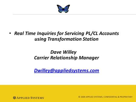 © 2009 APPLIED SYSTEMS. CONFIDENTIAL & PROPRIETARY Real Time Inquiries for Servicing PL/CL Accounts using Transformation Station Dave Willey Carrier Relationship.