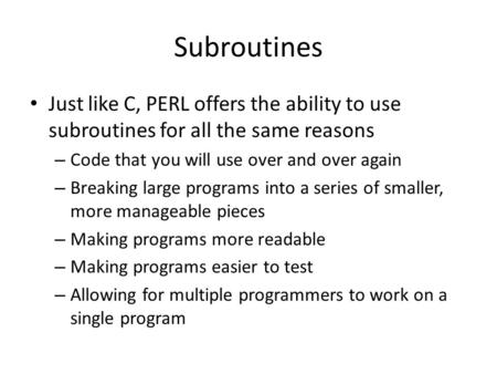 Subroutines Just like C, PERL offers the ability to use subroutines for all the same reasons – Code that you will use over and over again – Breaking large.