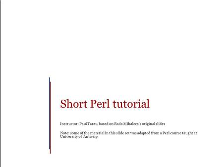 Short Perl tutorial Instructor: Paul Tarau, based on Rada Mihalcea’s original slides Note: some of the material in this slide set was adapted from a Perl.