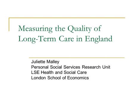 Measuring the Quality of Long-Term Care in England Juliette Malley Personal Social Services Research Unit LSE Health and Social Care London School of Economics.