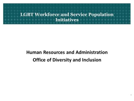 LGBT Workforce and Service Population Initiatives Human Resources and Administration Office of Diversity and Inclusion 0.