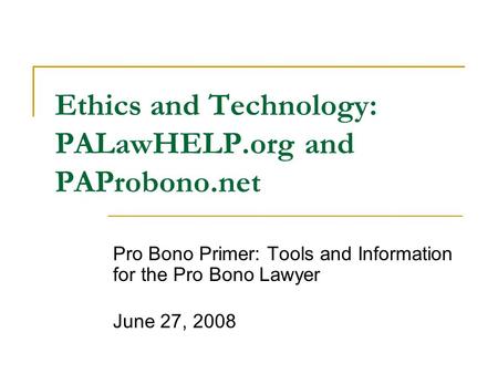 Ethics and Technology: PALawHELP.org and PAProbono.net Pro Bono Primer: Tools and Information for the Pro Bono Lawyer June 27, 2008.