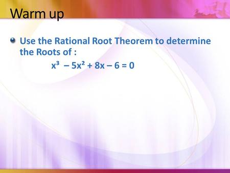 Warm up Use the Rational Root Theorem to determine the Roots of : x³ – 5x² + 8x – 6 = 0.