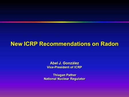 New ICRP Recommendations on Radon Abel J. González Vice-President of ICRP Thiagan Pather National Nuclear Regulator New ICRP Recommendations on Radon Abel.
