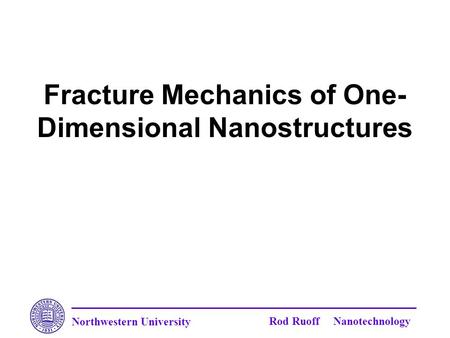 Northwestern University Rod Ruoff Nanotechnology Fracture Mechanics of One- Dimensional Nanostructures.
