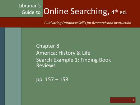 1 Online Searching, 4 th ed. Chapter 8 America: History & Life Search Example 1: Finding Book Reviews pp. 157 – 158 Librarian’s Guide to Cultivating Database.