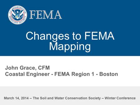 Changes to FEMA Mapping John Grace, CFM Coastal Engineer - FEMA Region 1 - Boston March 14, 2014 – The Soil and Water Conservation Society – Winter Conference.