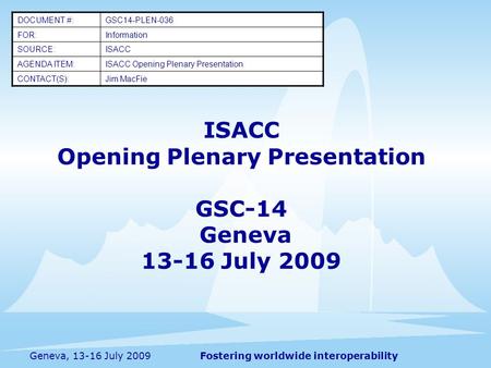 Fostering worldwide interoperability ISACC Opening Plenary Presentation GSC-14 Geneva 13-16 July 2009 DOCUMENT #:GSC14-PLEN-036 FOR:Information SOURCE:ISACC.