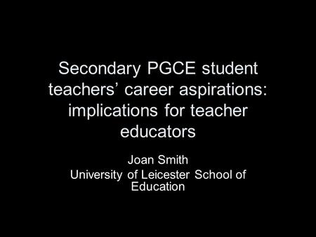 Secondary PGCE student teachers’ career aspirations: implications for teacher educators Joan Smith University of Leicester School of Education.