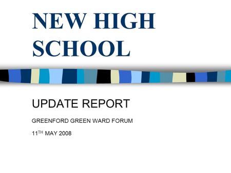 NEW HIGH SCHOOL UPDATE REPORT GREENFORD GREEN WARD FORUM 11 TH MAY 2008.