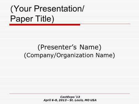 CastExpo '13 April 6-9, 2013 - St. Louis, MO USA ( Your Presentation/ Paper Title) (Presenter’s Name) (Company/Organization Name)