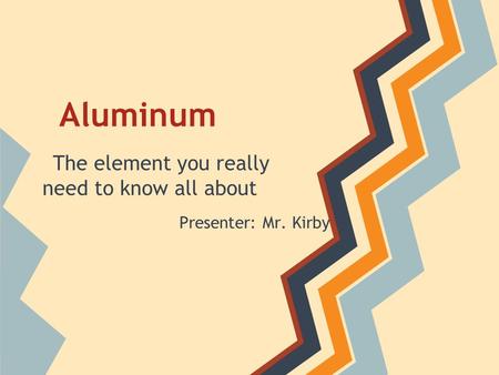 Aluminum The element you really need to know all about Presenter: Mr. Kirby.