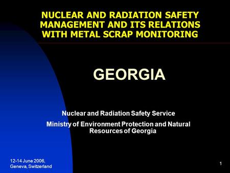 12-14 June 2006, Geneva, Switzerland 1 NUCLEAR AND RADIATION SAFETY MANAGEMENT AND ITS RELATIONS WITH METAL SCRAP MONITORING GEORGIA Nuclear and Radiation.