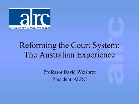 Reforming the Court System: The Australian Experience Professor David Weisbrot President, ALRC.