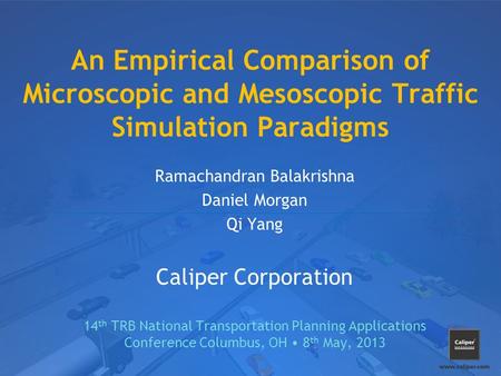 An Empirical Comparison of Microscopic and Mesoscopic Traffic Simulation Paradigms Ramachandran Balakrishna Daniel Morgan Qi Yang Caliper Corporation 14.