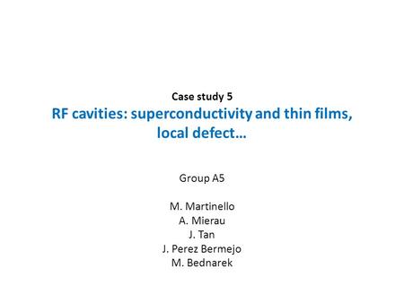 Case study 5 RF cavities: superconductivity and thin films, local defect… Group A5 M. Martinello A. Mierau J. Tan J. Perez Bermejo M. Bednarek.