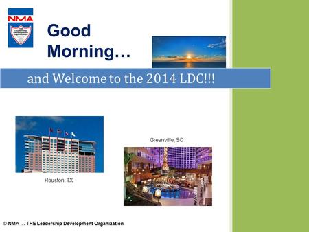 And Welcome to the 2014 LDC!!! Good Morning… © NMA … THE Leadership Development Organization Houston, TX Greenville, SC.