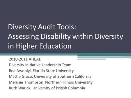 Diversity Audit Tools: Assessing Disability within Diversity in Higher Education 2010-2011 AHEAD Diversity Initiative Leadership Team Bea Awoniyi, Florida.