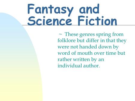 Fantasy and Science Fiction ~ These genres spring from folklore but differ in that they were not handed down by word of mouth over time but rather written.