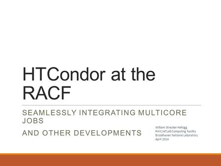 HTCondor at the RACF SEAMLESSLY INTEGRATING MULTICORE JOBS AND OTHER DEVELOPMENTS William Strecker-Kellogg RHIC/ATLAS Computing Facility Brookhaven National.
