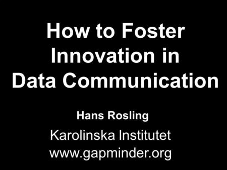 WDC200H Hans Rosling www.gapminder.org How to Foster Innovation in Data Communication Karolinska Institutet.