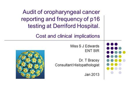 Audit of oropharyngeal cancer reporting and frequency of p16 testing at Derriford Hospital. Cost and clinical implications Miss S J Edwards ENT StR Dr.