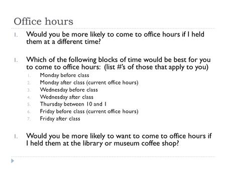 Office hours 1. Would you be more likely to come to office hours if I held them at a different time? 1. Which of the following blocks of time would be.
