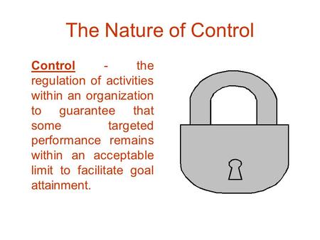 The Nature of Control Control - the regulation of activities within an organization to guarantee that some targeted performance remains within an acceptable.