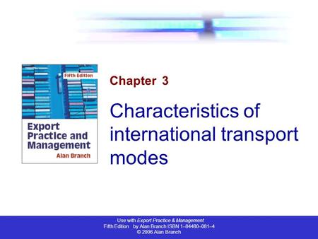 Use with Export Practice & Management Fifth Edition by Alan Branch ISBN 1–84480–081–4 © 2006 Alan Branch Chapter 3 Characteristics of international transport.