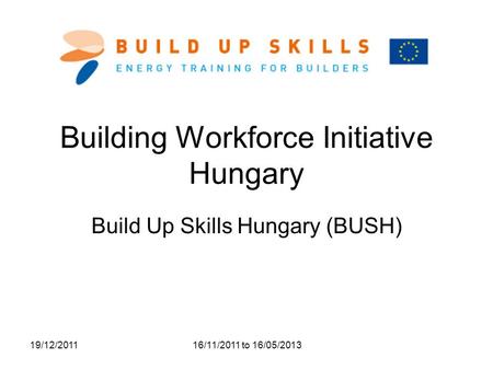 19/12/2011 16/11/2011 to 16/05/2013 Building Workforce Initiative Hungary Build Up Skills Hungary (BUSH)