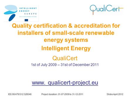IEE/08/479/S12.528546Project duration: 01-07-2009 to 31-12-2011 Slides April 2012 Quality certification & accreditation for installers of small-scale renewable.