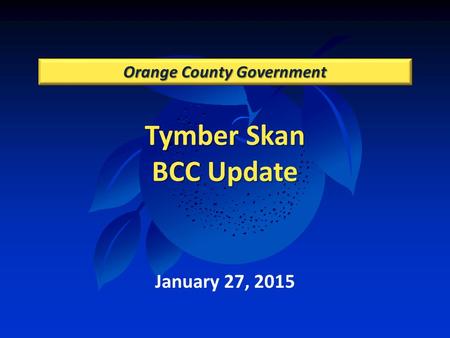 Tymber Skan BCC Update Orange County Government January 27, 2015.