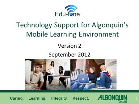 Caring. Learning. Integrity. Respect. Technology Support for Algonquin’s Mobile Learning Environment Version 2 September 2012 1 Edu-t ne.