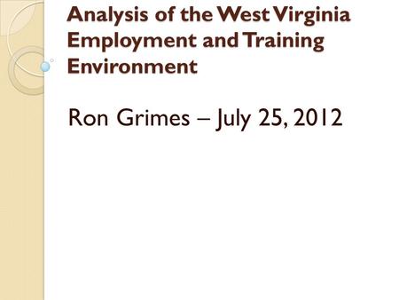 Analysis of the West Virginia Employment and Training Environment Ron Grimes – July 25, 2012.