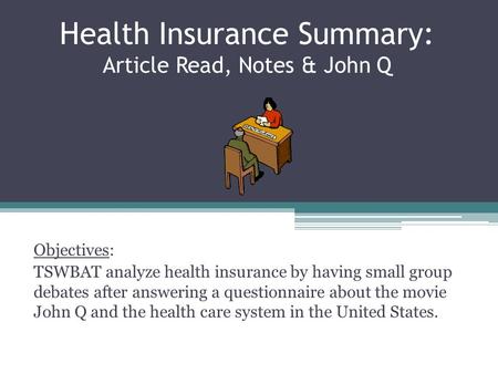 Health Insurance Summary: Article Read, Notes & John Q Objectives: TSWBAT analyze health insurance by having small group debates after answering a questionnaire.