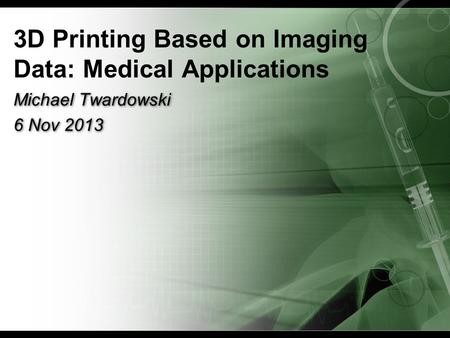 3D Printing Based on Imaging Data: Medical Applications Michael Twardowski 6 Nov 2013 Michael Twardowski 6 Nov 2013.