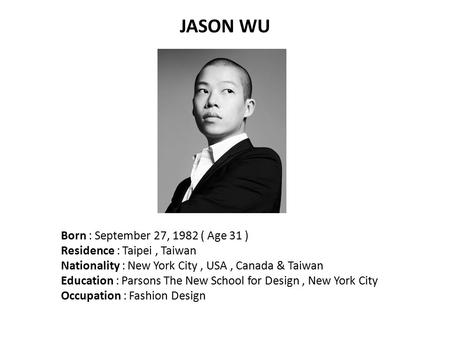 JASON WU Born : September 27, 1982 ( Age 31 ) Residence : Taipei, Taiwan Nationality : New York City, USA, Canada & Taiwan Education : Parsons The New.