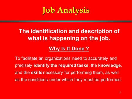 1 Job Analysis The identification and description of what is happening on the job. Why Is It Done ? To facilitate an organizations need to accurately and.