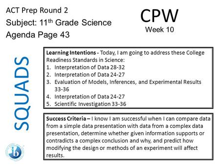 SQUADS ACT Prep Round 2 Subject: 11 th Grade Science Agenda Page 43 Learning Intentions - Today, I am going to address these College Readiness Standards.