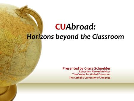 CUAbroad: Horizons beyond the Classroom Presented by Grace Schneider Education Abroad Advisor The Center for Global Education The Catholic University of.