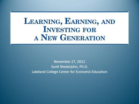 November 27, 2012 Scott Niederjohn, Ph.D. Lakeland College Center for Economic Education.
