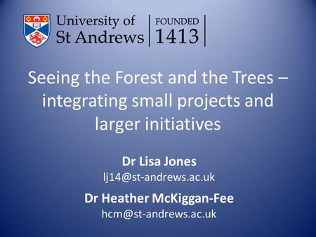 Seeing the Forest and the Trees – integrating small projects and larger initiatives Dr Lisa Jones Dr Heather McKiggan-Fee