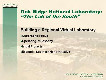Oak Ridge National Laboratory: “The Lab of the South” Building a Regional Virtual Laboratory  Geographic Focus  Operating Philosophy  Initial Projects.
