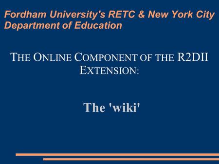 Fordham University's RETC & New York City Department of Education The 'wiki' T HE O NLINE C OMPONENT OF THE R2DII E XTENSION: