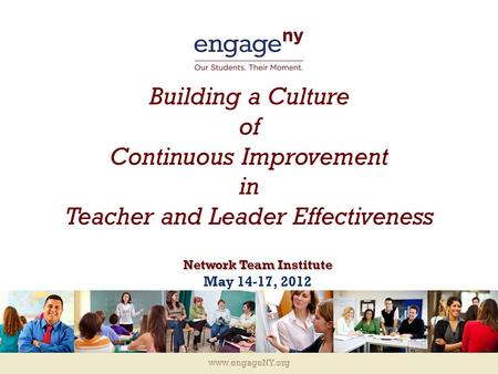 Www.engageNY.org Building a Culture of Continuous Improvement in Teacher and Leader Effectiveness Network Team Institute May 14-17, 2012.
