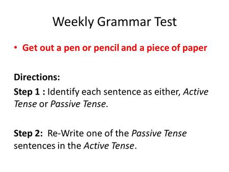 Weekly Grammar Test Get out a pen or pencil and a piece of paper Directions: Step 1 : Identify each sentence as either, Active Tense or Passive Tense.