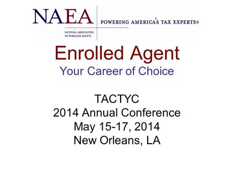 Enrolled Agent Your Career of Choice TACTYC 2014 Annual Conference May 15-17, 2014 New Orleans, LA.