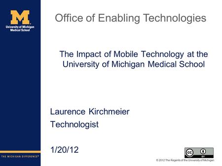 The Impact of Mobile Technology at the University of Michigan Medical School Laurence Kirchmeier Technologist 1/20/12 © 2012 The Regents of the University.
