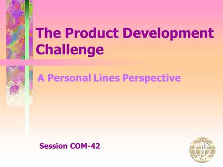 The Product Development Challenge Session COM-42 A Personal Lines Perspective.